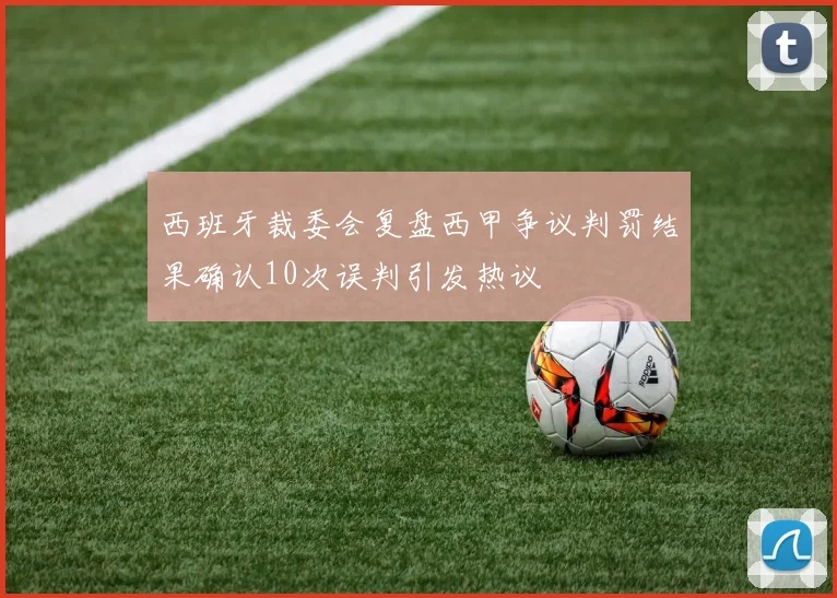 西班牙裁委会复盘西甲争议判罚结果确认10次误判引发热议