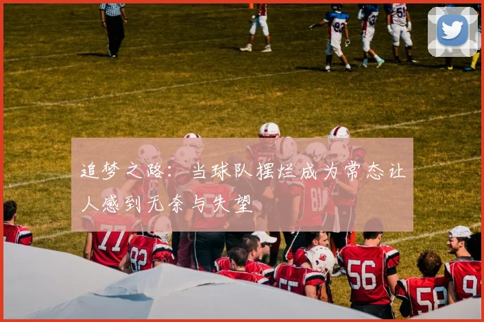 追梦之路：当球队摆烂成为常态让人感到无奈与失望