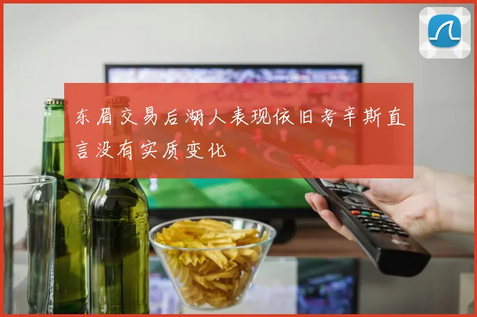 东眉交易后湖人表现依旧考辛斯直言没有实质变化