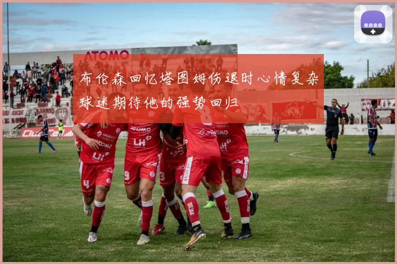 布伦森回忆塔图姆伤退时心情复杂球迷期待他的强势回归