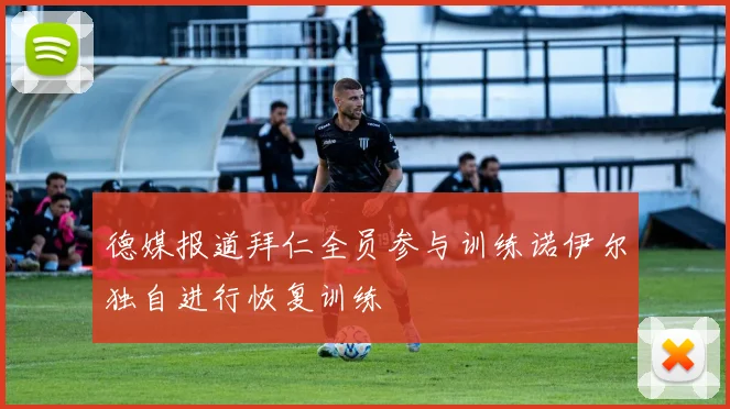 德媒报道拜仁全员参与训练诺伊尔独自进行恢复训练