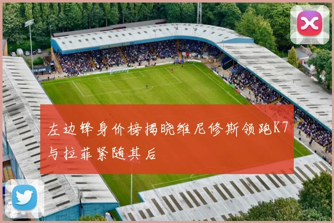 左边锋身价榜揭晓维尼修斯领跑K7与拉菲紧随其后
