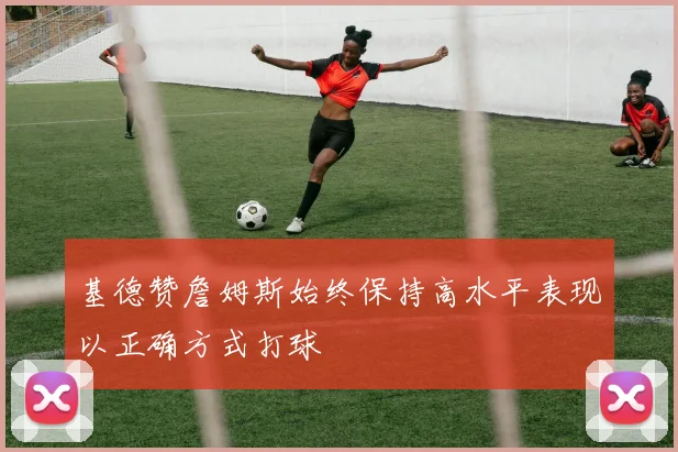 基德赞詹姆斯始终保持高水平表现以正确方式打球