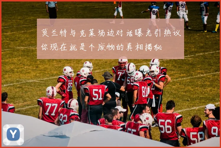 莫兰特与克莱场边对话曝光引热议你现在就是个废物的真相揭秘