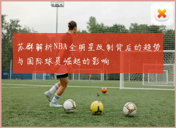 苏群解析NBA全明星改制背后的趋势与国际球员崛起的影响