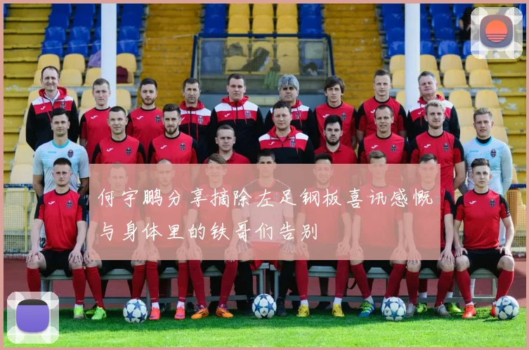 何宇鹏分享摘除左足钢板喜讯感慨与身体里的铁哥们告别