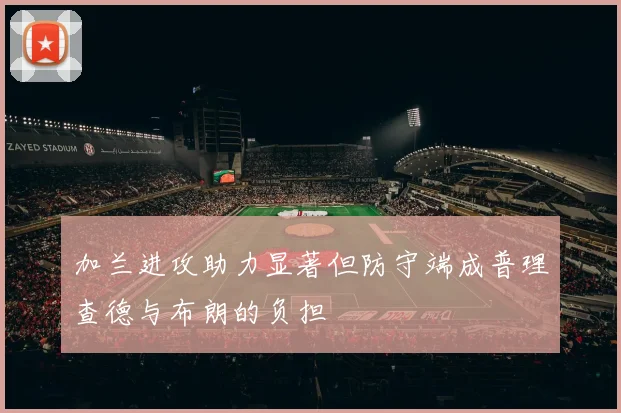 加兰进攻助力显著但防守端成普理查德与布朗的负担