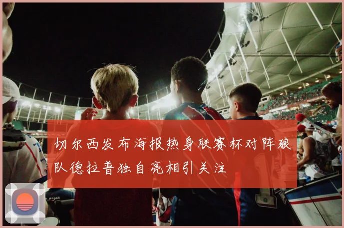 切尔西发布海报热身联赛杯对阵狼队德拉普独自亮相引关注