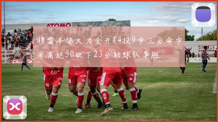 穆雷半场火力全开14投9中三分命中率高达50砍下23分助球队争胜