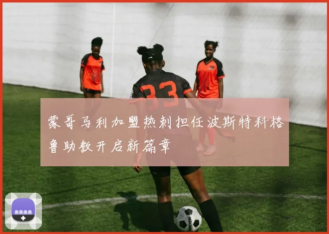 蒙哥马利加盟热刺担任波斯特科格鲁助教开启新篇章