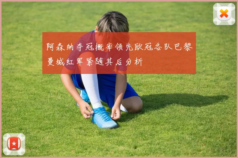阿森纳夺冠概率领先欧冠各队巴黎曼城红军紧随其后分析
