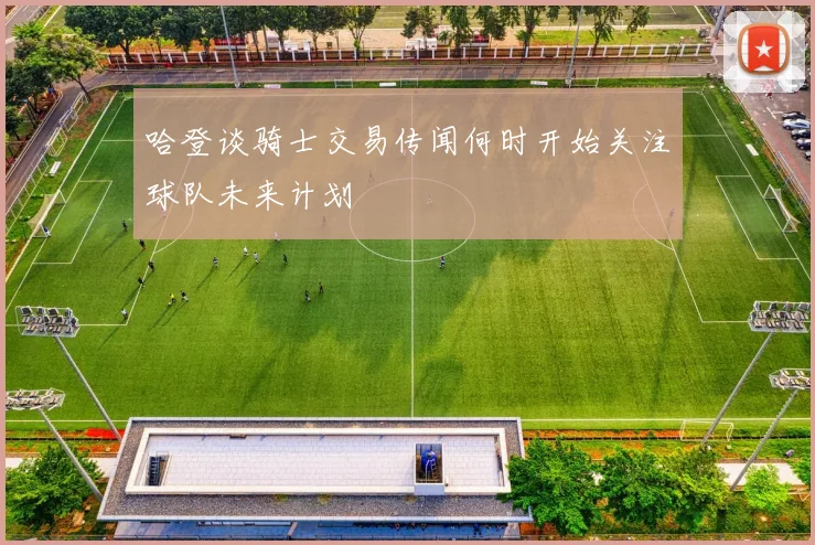 哈登谈骑士交易传闻何时开始关注球队未来计划