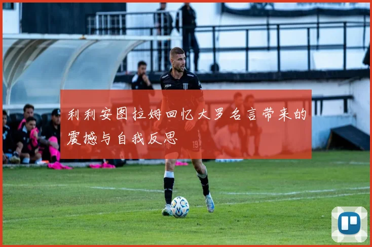 利利安图拉姆回忆大罗名言带来的震撼与自我反思