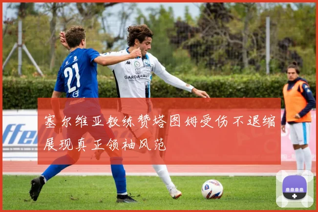 塞尔维亚教练赞塔图姆受伤不退缩展现真正领袖风范
