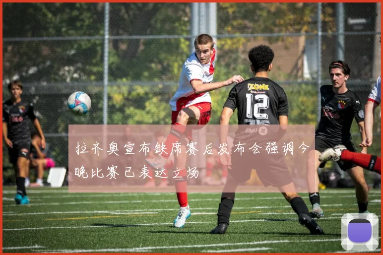 拉齐奥宣布缺席赛后发布会强调今晚比赛已表达立场