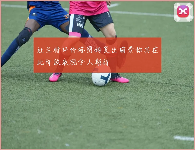 杜兰特评价塔图姆复出前景称其在此阶段表现令人期待