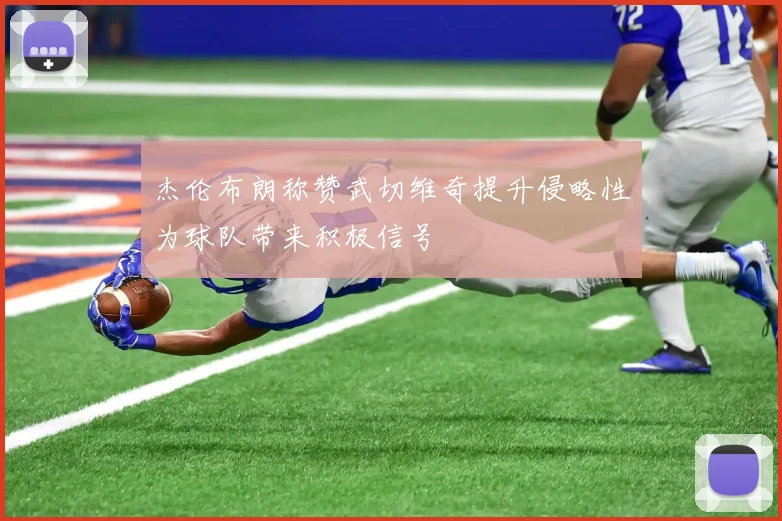 杰伦布朗称赞武切维奇提升侵略性为球队带来积极信号