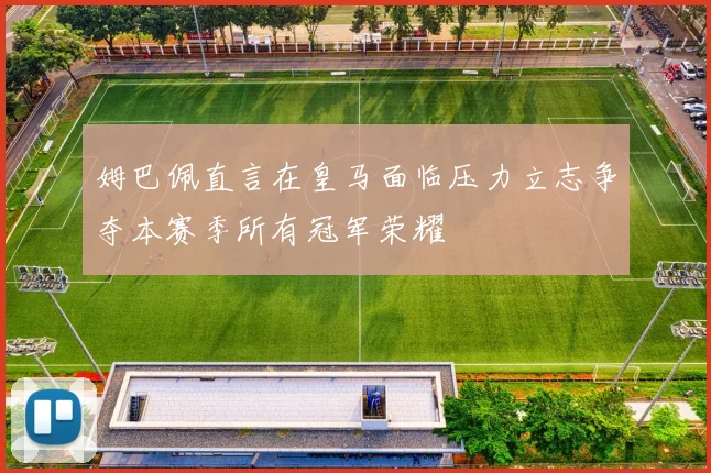 姆巴佩直言在皇马面临压力立志争夺本赛季所有冠军荣耀