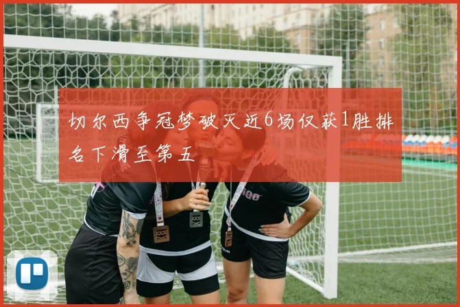 切尔西争冠梦破灭近6场仅获1胜排名下滑至第五
